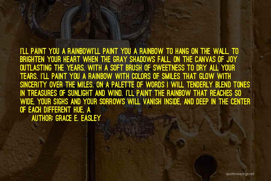 Grace E. Easley Quotes: I'll Paint You A Rainbowi'll Paint You A Rainbow To Hang On The Wall, To Brighten Your Heart When The