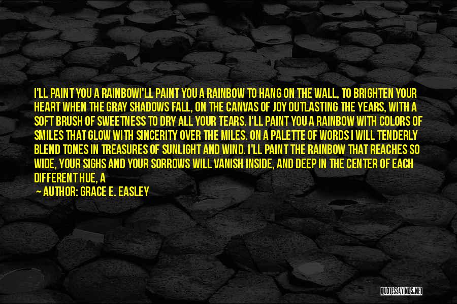 Grace E. Easley Quotes: I'll Paint You A Rainbowi'll Paint You A Rainbow To Hang On The Wall, To Brighten Your Heart When The