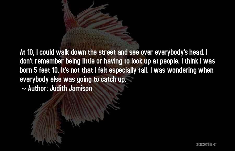 Judith Jamison Quotes: At 10, I Could Walk Down The Street And See Over Everybody's Head. I Don't Remember Being Little Or Having