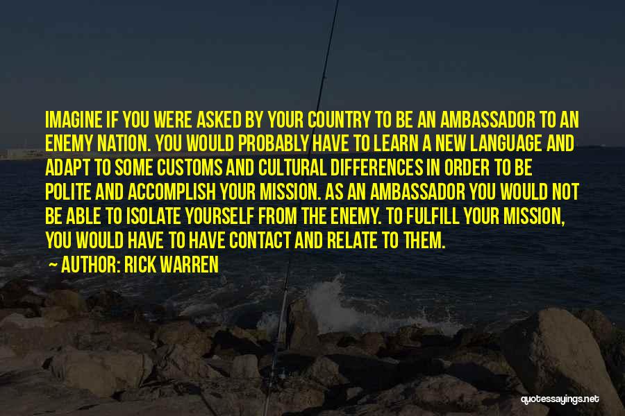 Rick Warren Quotes: Imagine If You Were Asked By Your Country To Be An Ambassador To An Enemy Nation. You Would Probably Have