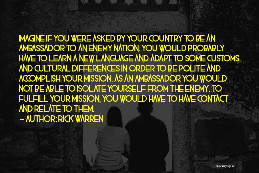 Rick Warren Quotes: Imagine If You Were Asked By Your Country To Be An Ambassador To An Enemy Nation. You Would Probably Have