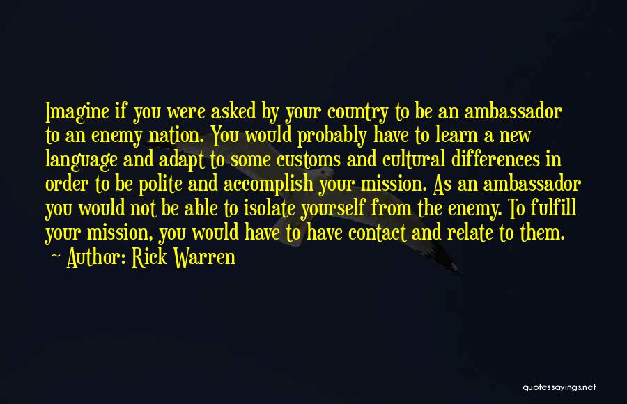 Rick Warren Quotes: Imagine If You Were Asked By Your Country To Be An Ambassador To An Enemy Nation. You Would Probably Have