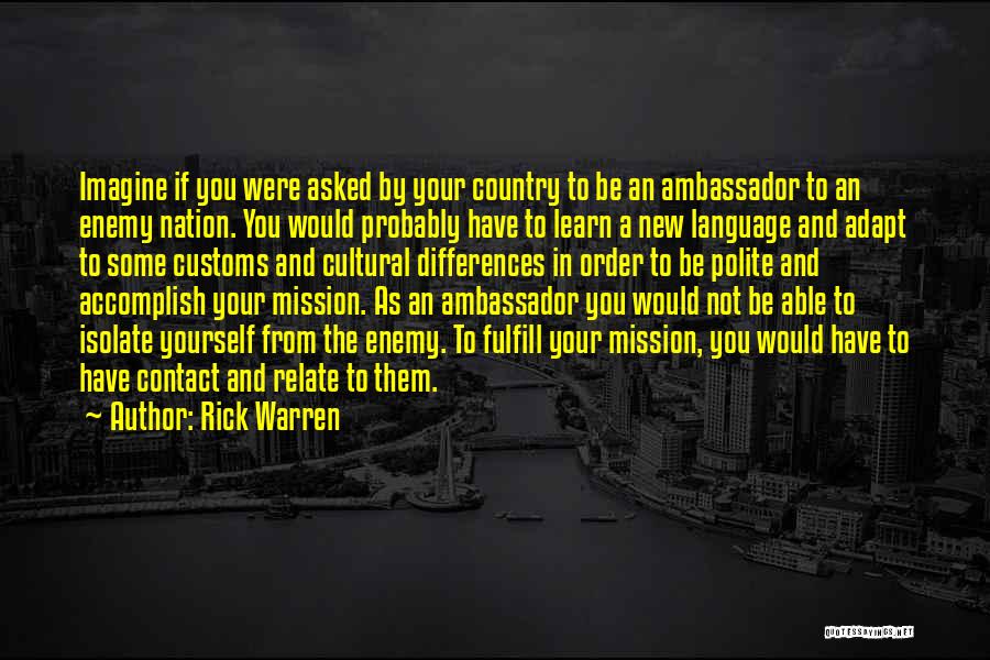 Rick Warren Quotes: Imagine If You Were Asked By Your Country To Be An Ambassador To An Enemy Nation. You Would Probably Have