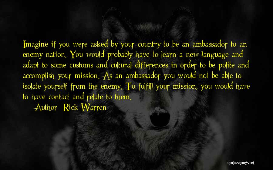 Rick Warren Quotes: Imagine If You Were Asked By Your Country To Be An Ambassador To An Enemy Nation. You Would Probably Have