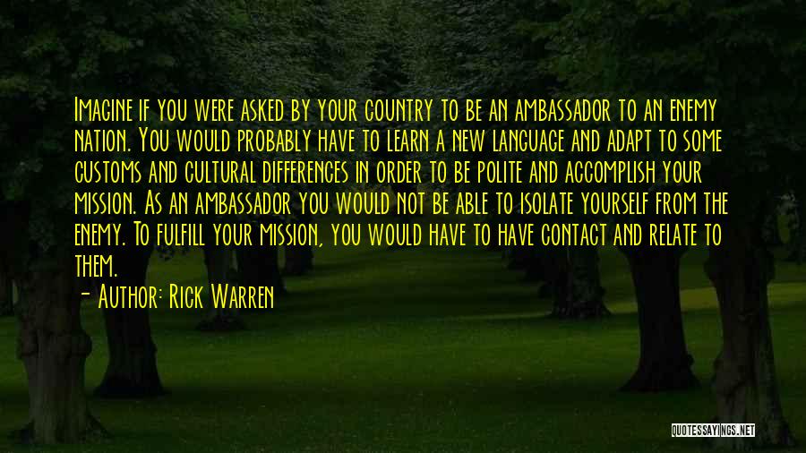 Rick Warren Quotes: Imagine If You Were Asked By Your Country To Be An Ambassador To An Enemy Nation. You Would Probably Have