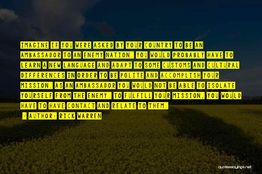 Rick Warren Quotes: Imagine If You Were Asked By Your Country To Be An Ambassador To An Enemy Nation. You Would Probably Have