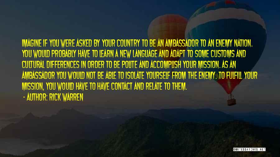 Rick Warren Quotes: Imagine If You Were Asked By Your Country To Be An Ambassador To An Enemy Nation. You Would Probably Have