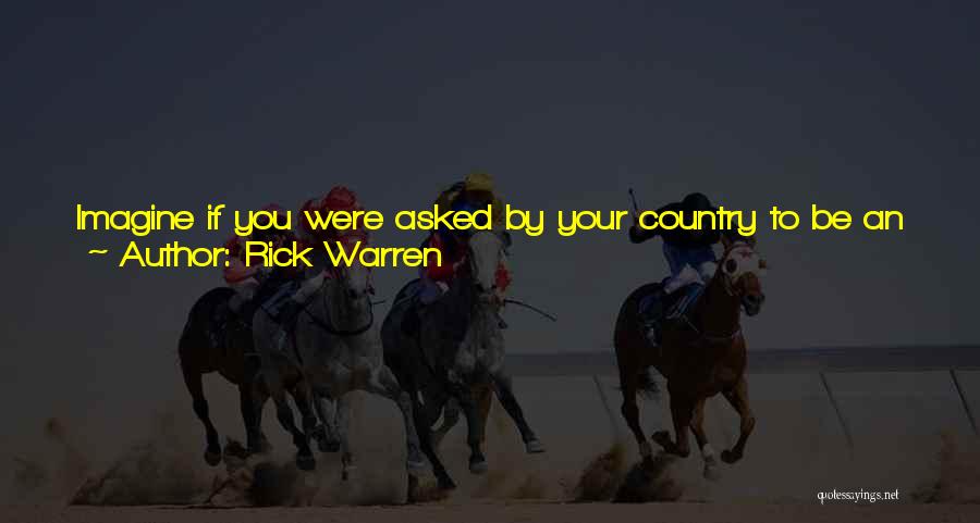 Rick Warren Quotes: Imagine If You Were Asked By Your Country To Be An Ambassador To An Enemy Nation. You Would Probably Have