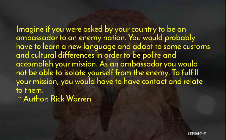 Rick Warren Quotes: Imagine If You Were Asked By Your Country To Be An Ambassador To An Enemy Nation. You Would Probably Have