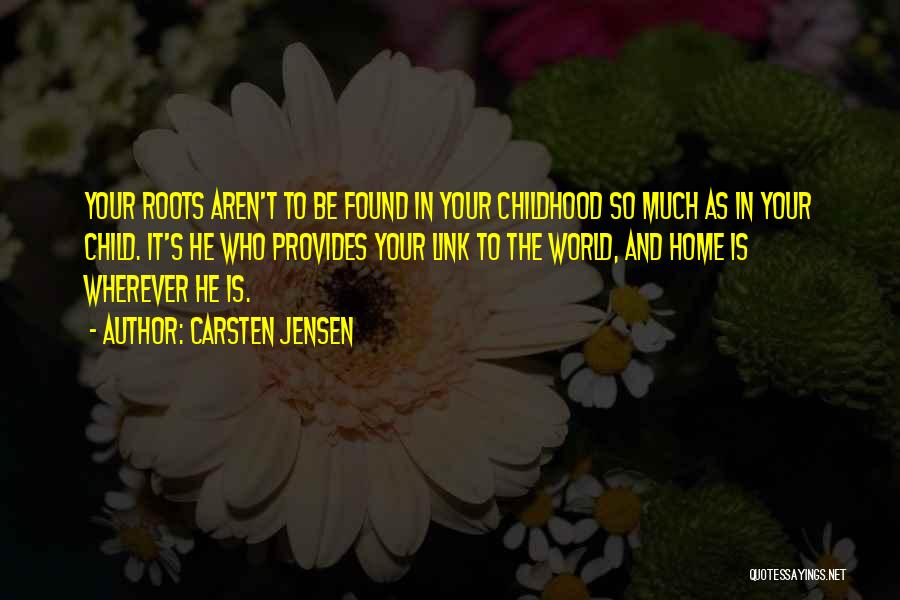 Carsten Jensen Quotes: Your Roots Aren't To Be Found In Your Childhood So Much As In Your Child. It's He Who Provides Your