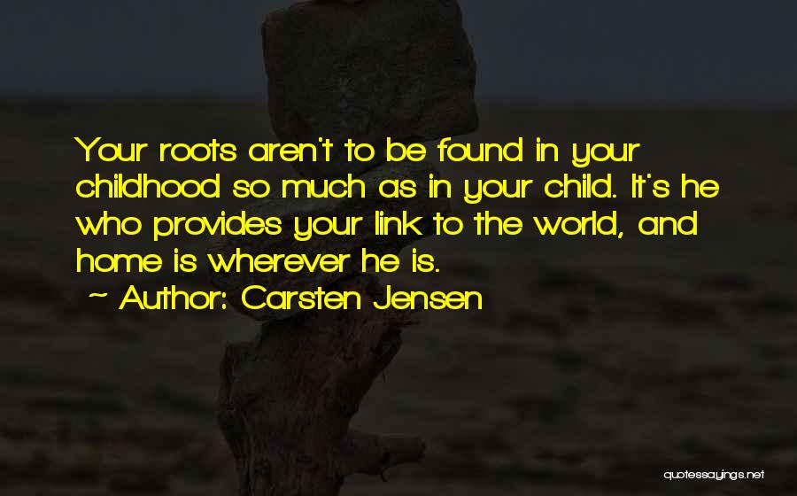 Carsten Jensen Quotes: Your Roots Aren't To Be Found In Your Childhood So Much As In Your Child. It's He Who Provides Your