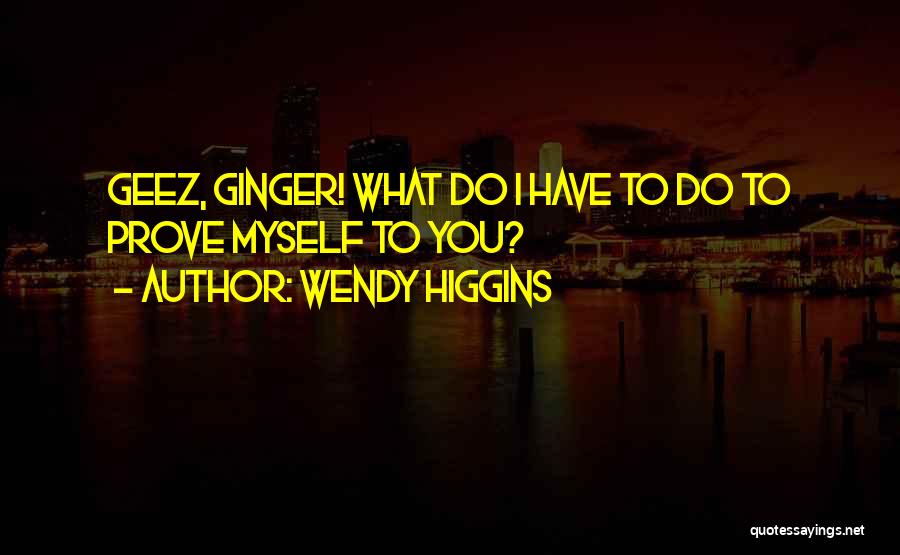 Wendy Higgins Quotes: Geez, Ginger! What Do I Have To Do To Prove Myself To You?