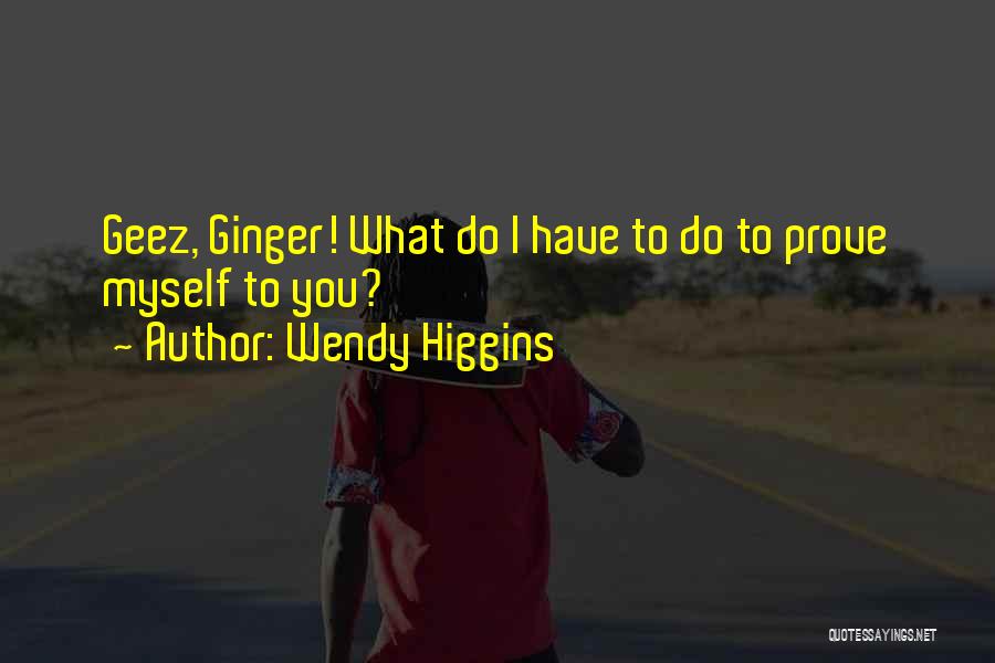 Wendy Higgins Quotes: Geez, Ginger! What Do I Have To Do To Prove Myself To You?