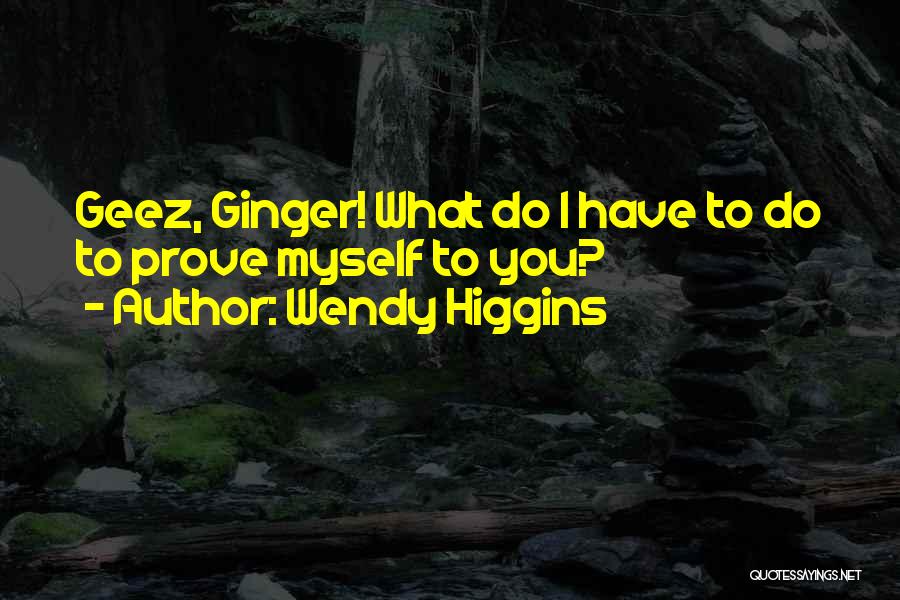 Wendy Higgins Quotes: Geez, Ginger! What Do I Have To Do To Prove Myself To You?