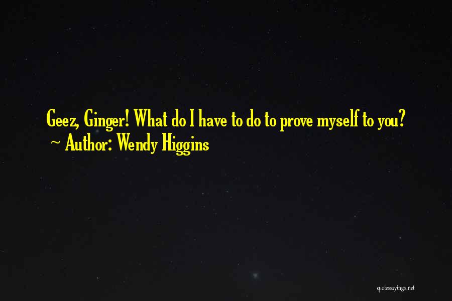 Wendy Higgins Quotes: Geez, Ginger! What Do I Have To Do To Prove Myself To You?