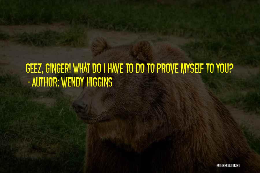 Wendy Higgins Quotes: Geez, Ginger! What Do I Have To Do To Prove Myself To You?