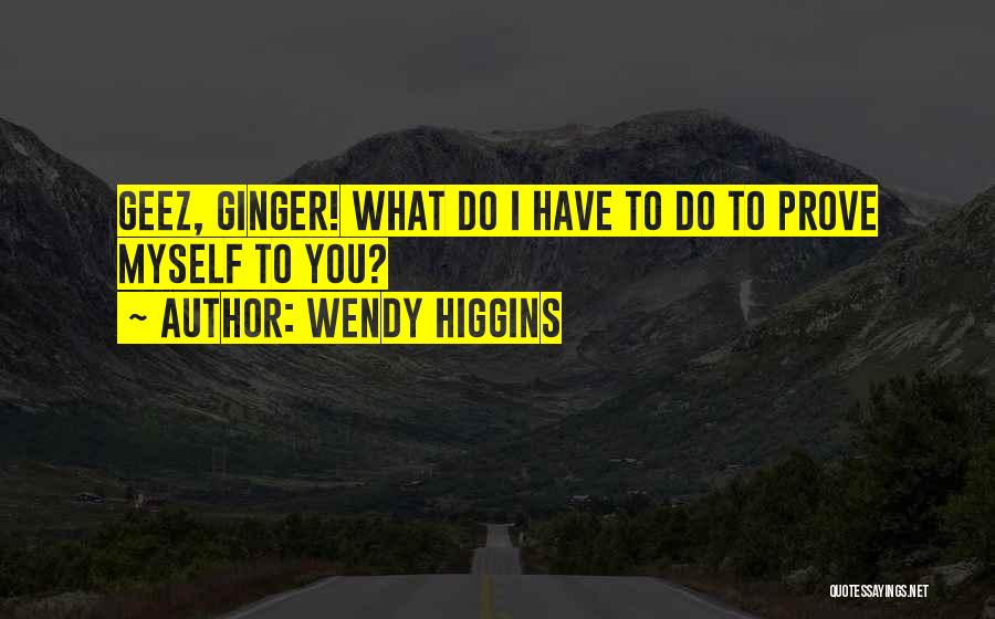 Wendy Higgins Quotes: Geez, Ginger! What Do I Have To Do To Prove Myself To You?