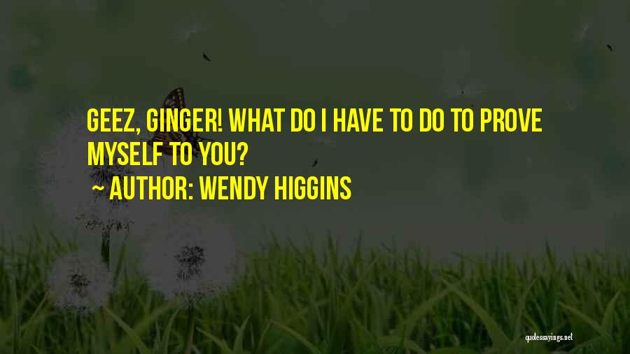 Wendy Higgins Quotes: Geez, Ginger! What Do I Have To Do To Prove Myself To You?