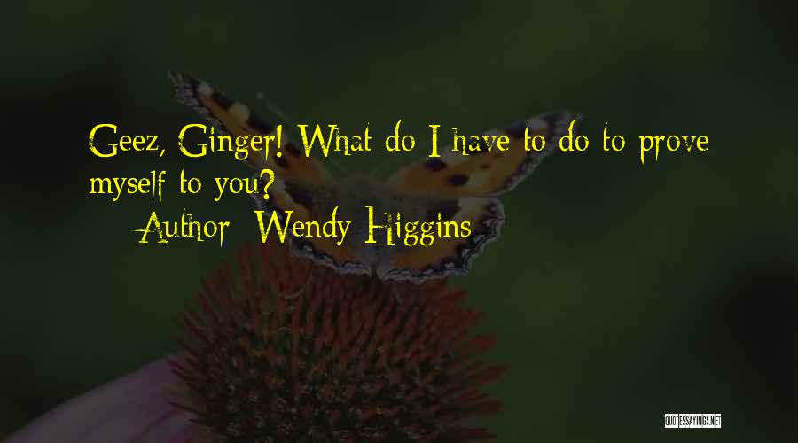 Wendy Higgins Quotes: Geez, Ginger! What Do I Have To Do To Prove Myself To You?