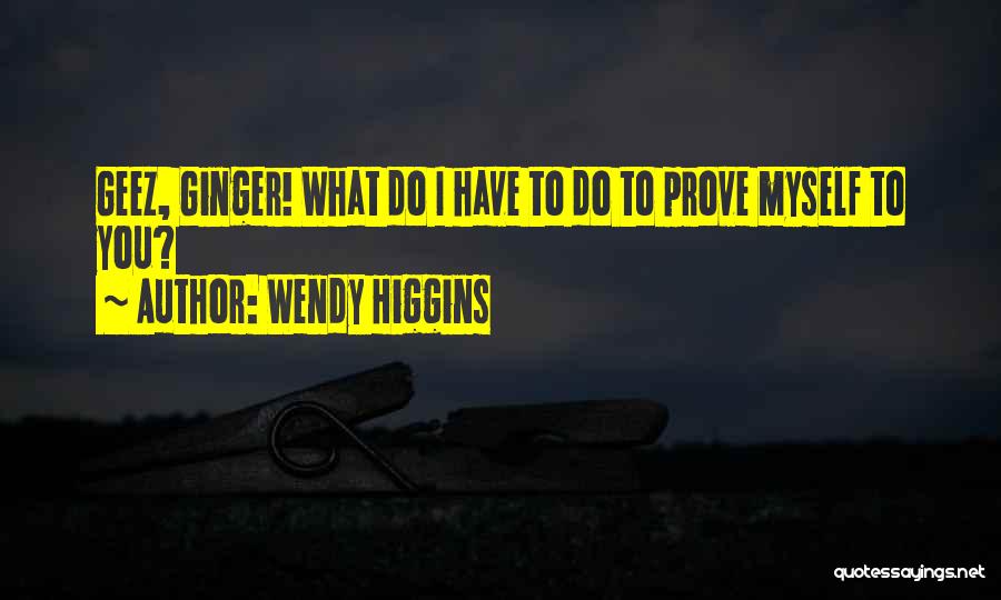 Wendy Higgins Quotes: Geez, Ginger! What Do I Have To Do To Prove Myself To You?