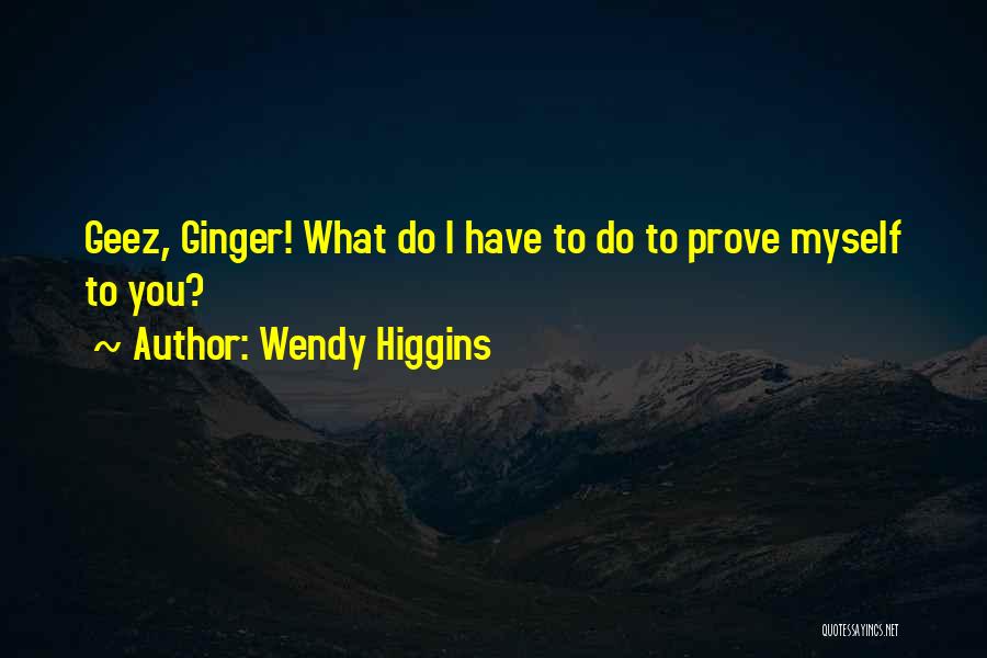 Wendy Higgins Quotes: Geez, Ginger! What Do I Have To Do To Prove Myself To You?