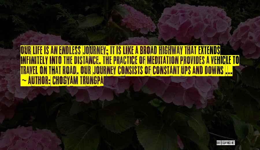 Chogyam Trungpa Quotes: Our Life Is An Endless Journey; It Is Like A Broad Highway That Extends Infinitely Into The Distance. The Practice