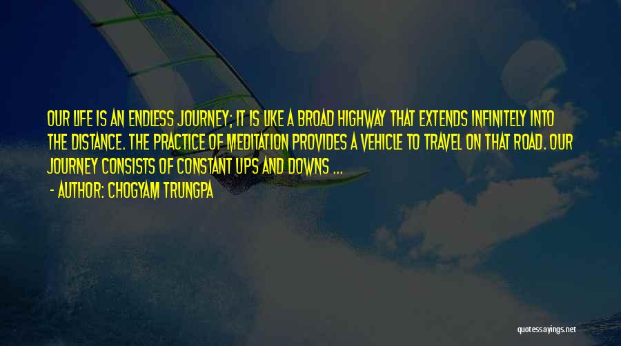 Chogyam Trungpa Quotes: Our Life Is An Endless Journey; It Is Like A Broad Highway That Extends Infinitely Into The Distance. The Practice