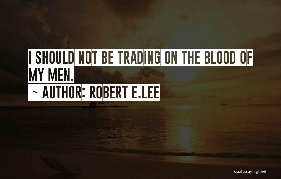 Robert E.Lee Quotes: I Should Not Be Trading On The Blood Of My Men.
