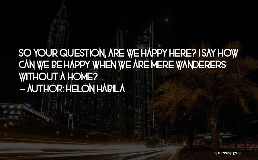 Helon Habila Quotes: So Your Question, Are We Happy Here? I Say How Can We Be Happy When We Are Mere Wanderers Without