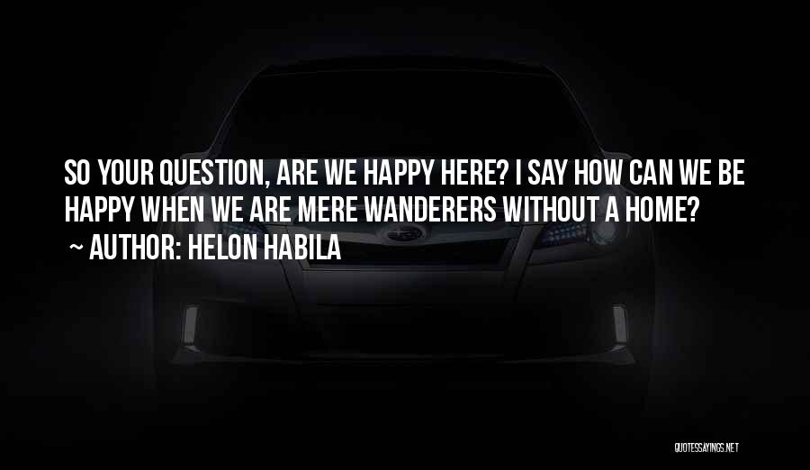 Helon Habila Quotes: So Your Question, Are We Happy Here? I Say How Can We Be Happy When We Are Mere Wanderers Without