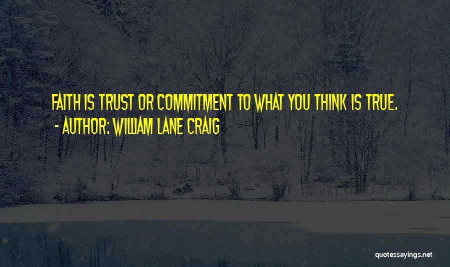 William Lane Craig Quotes: Faith Is Trust Or Commitment To What You Think Is True.