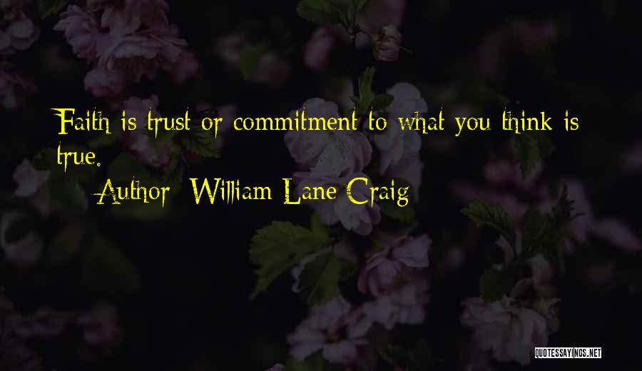 William Lane Craig Quotes: Faith Is Trust Or Commitment To What You Think Is True.