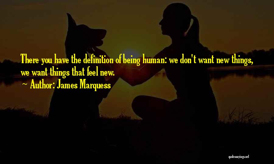 James Marquess Quotes: There You Have The Definition Of Being Human: We Don't Want New Things, We Want Things That Feel New.