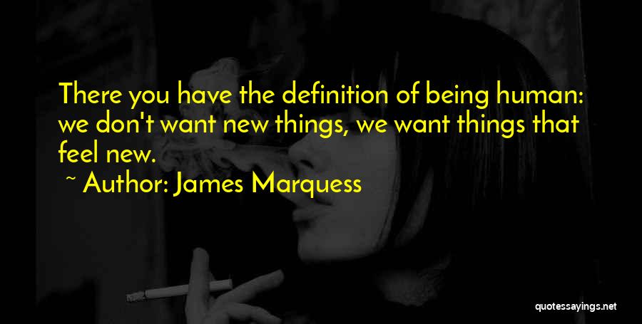 James Marquess Quotes: There You Have The Definition Of Being Human: We Don't Want New Things, We Want Things That Feel New.