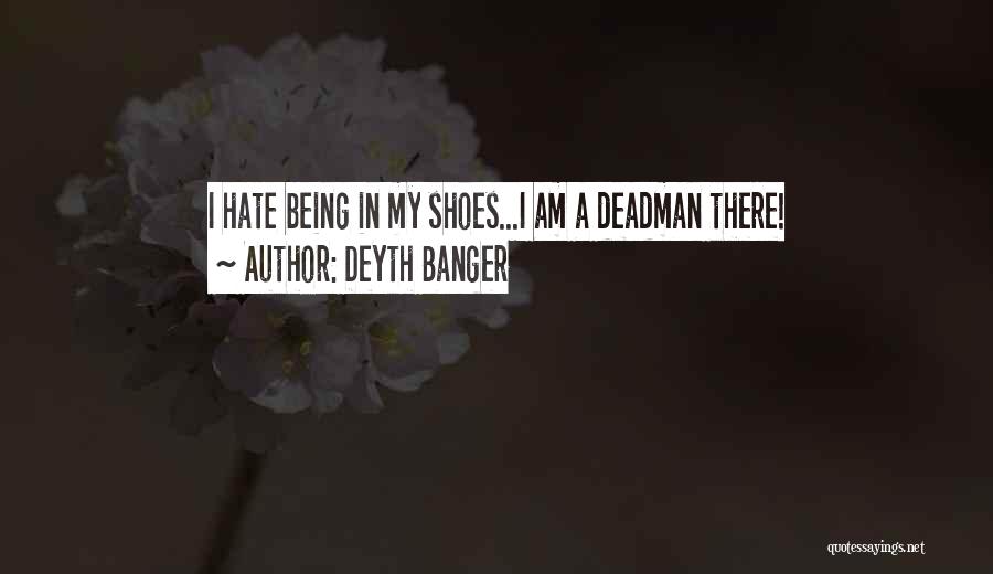 Deyth Banger Quotes: I Hate Being In My Shoes...i Am A Deadman There!