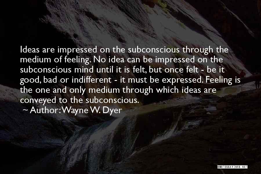 Wayne W. Dyer Quotes: Ideas Are Impressed On The Subconscious Through The Medium Of Feeling. No Idea Can Be Impressed On The Subconscious Mind