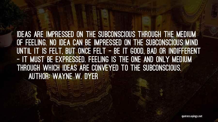 Wayne W. Dyer Quotes: Ideas Are Impressed On The Subconscious Through The Medium Of Feeling. No Idea Can Be Impressed On The Subconscious Mind