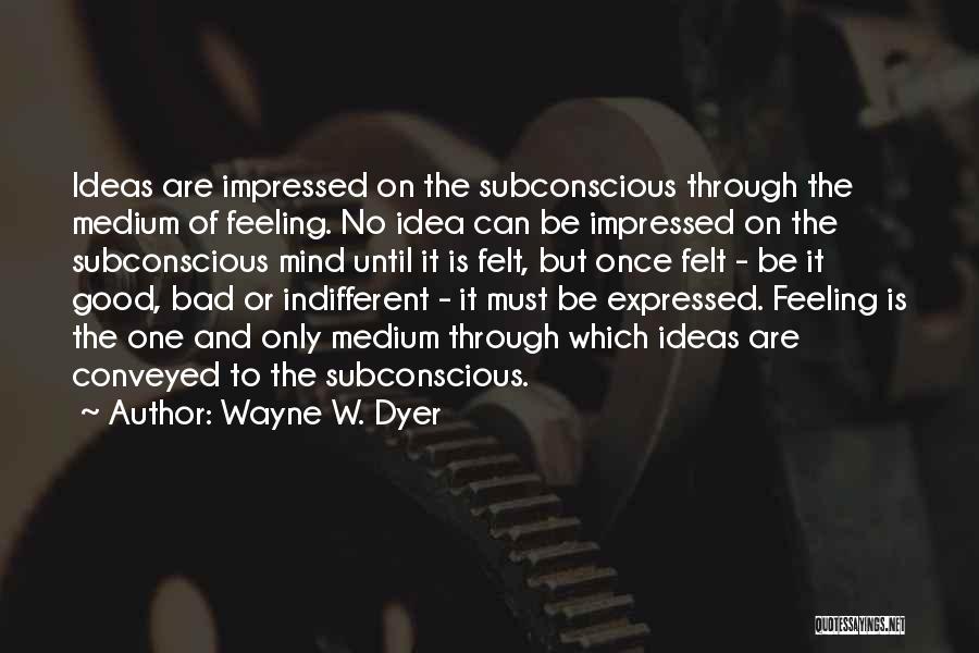 Wayne W. Dyer Quotes: Ideas Are Impressed On The Subconscious Through The Medium Of Feeling. No Idea Can Be Impressed On The Subconscious Mind