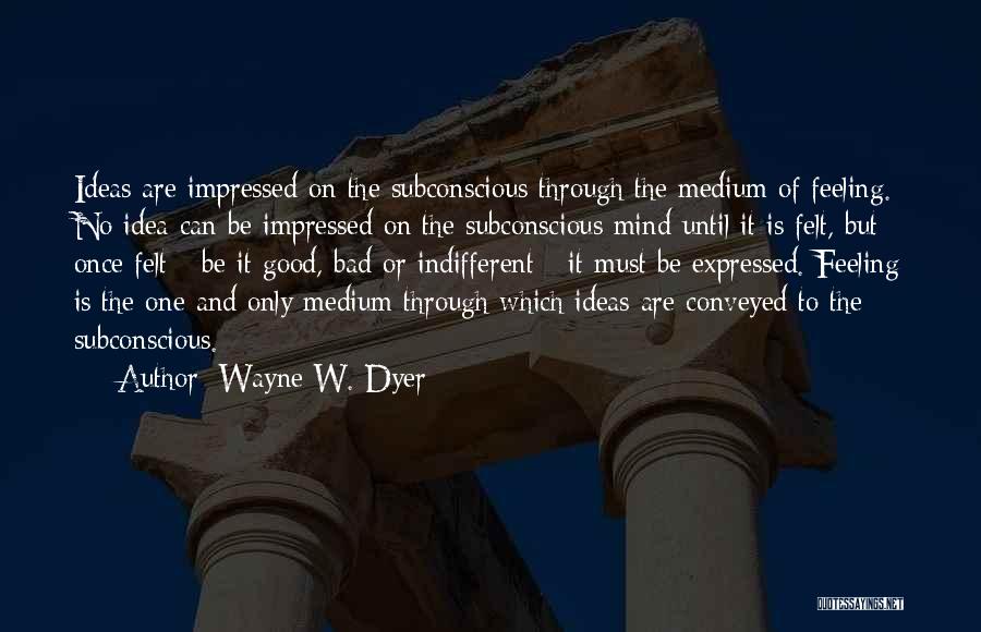 Wayne W. Dyer Quotes: Ideas Are Impressed On The Subconscious Through The Medium Of Feeling. No Idea Can Be Impressed On The Subconscious Mind