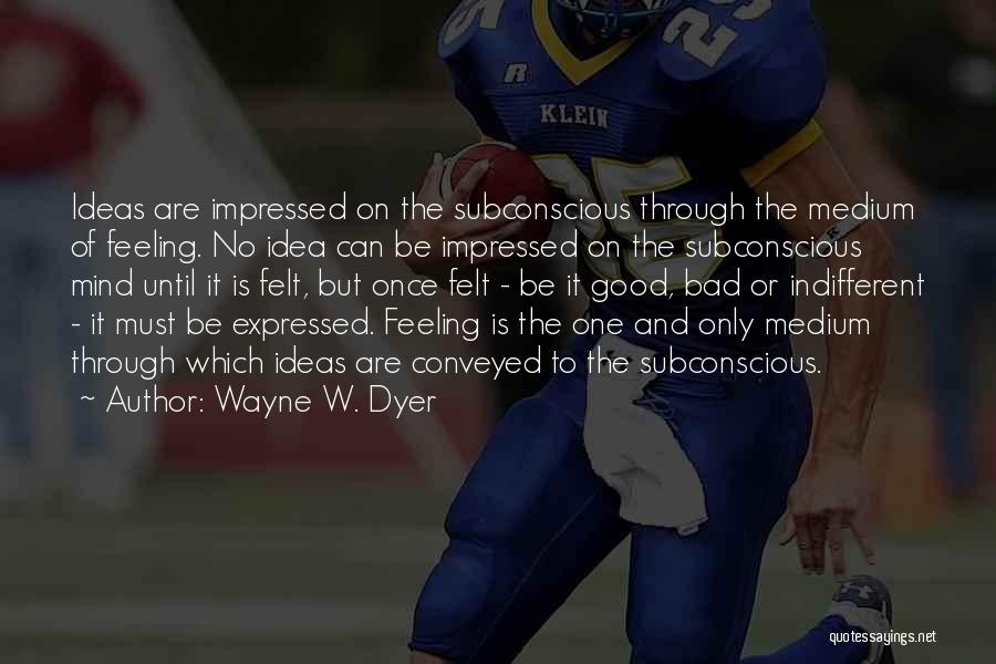 Wayne W. Dyer Quotes: Ideas Are Impressed On The Subconscious Through The Medium Of Feeling. No Idea Can Be Impressed On The Subconscious Mind