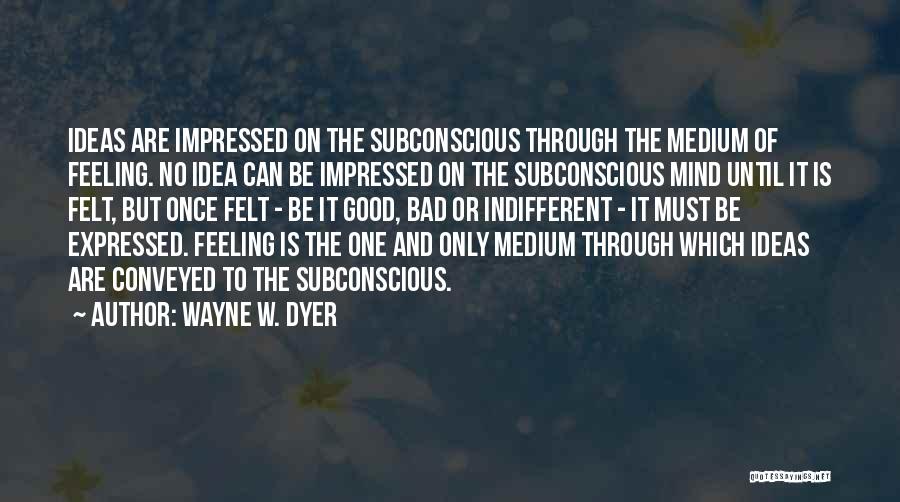 Wayne W. Dyer Quotes: Ideas Are Impressed On The Subconscious Through The Medium Of Feeling. No Idea Can Be Impressed On The Subconscious Mind