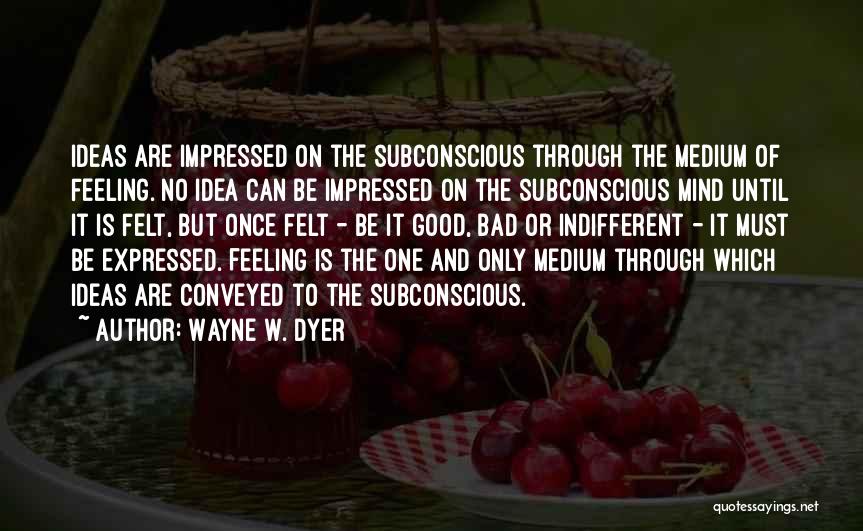 Wayne W. Dyer Quotes: Ideas Are Impressed On The Subconscious Through The Medium Of Feeling. No Idea Can Be Impressed On The Subconscious Mind