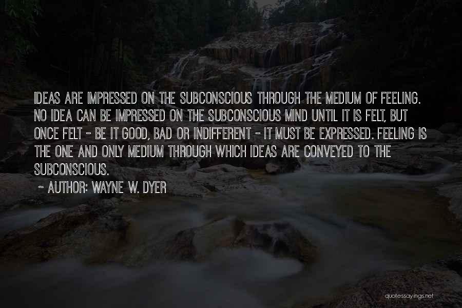 Wayne W. Dyer Quotes: Ideas Are Impressed On The Subconscious Through The Medium Of Feeling. No Idea Can Be Impressed On The Subconscious Mind