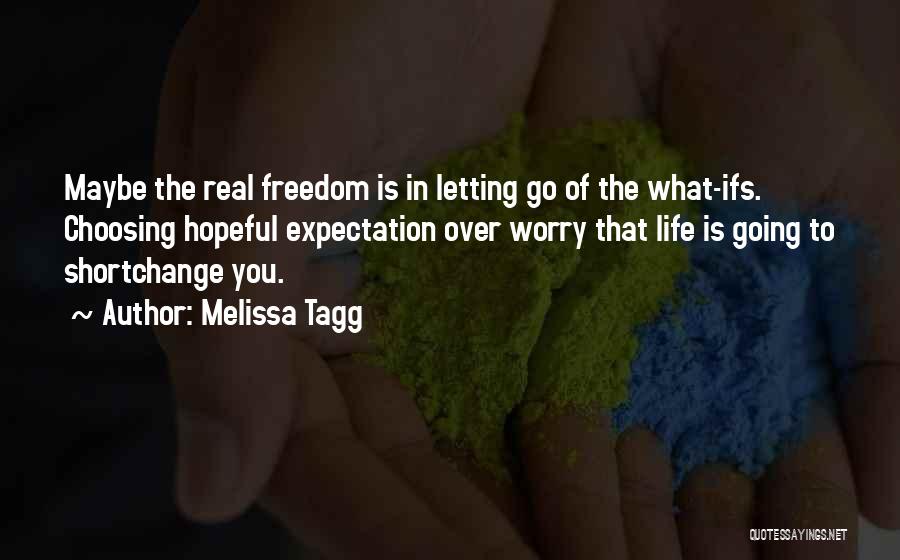 Melissa Tagg Quotes: Maybe The Real Freedom Is In Letting Go Of The What-ifs. Choosing Hopeful Expectation Over Worry That Life Is Going