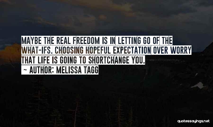 Melissa Tagg Quotes: Maybe The Real Freedom Is In Letting Go Of The What-ifs. Choosing Hopeful Expectation Over Worry That Life Is Going