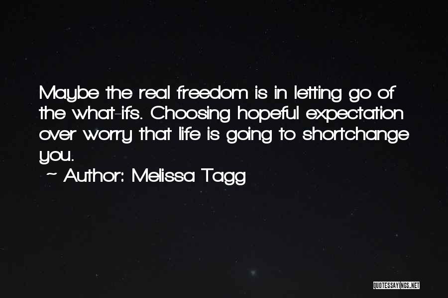 Melissa Tagg Quotes: Maybe The Real Freedom Is In Letting Go Of The What-ifs. Choosing Hopeful Expectation Over Worry That Life Is Going