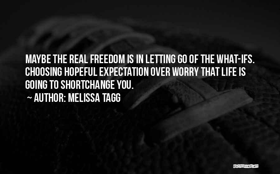 Melissa Tagg Quotes: Maybe The Real Freedom Is In Letting Go Of The What-ifs. Choosing Hopeful Expectation Over Worry That Life Is Going