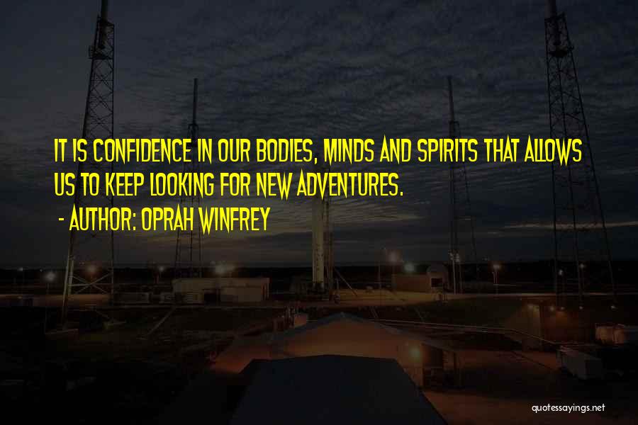 Oprah Winfrey Quotes: It Is Confidence In Our Bodies, Minds And Spirits That Allows Us To Keep Looking For New Adventures.
