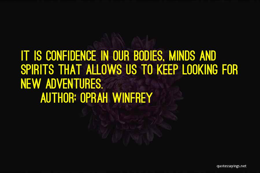 Oprah Winfrey Quotes: It Is Confidence In Our Bodies, Minds And Spirits That Allows Us To Keep Looking For New Adventures.