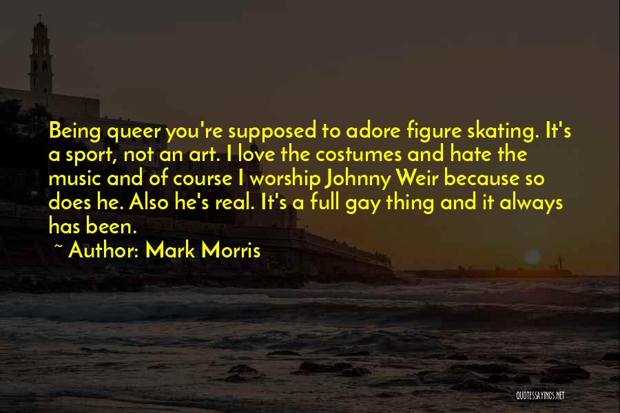 Mark Morris Quotes: Being Queer You're Supposed To Adore Figure Skating. It's A Sport, Not An Art. I Love The Costumes And Hate